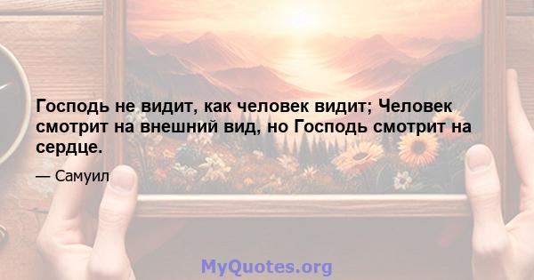 Господь не видит, как человек видит; Человек смотрит на внешний вид, но Господь смотрит на сердце.