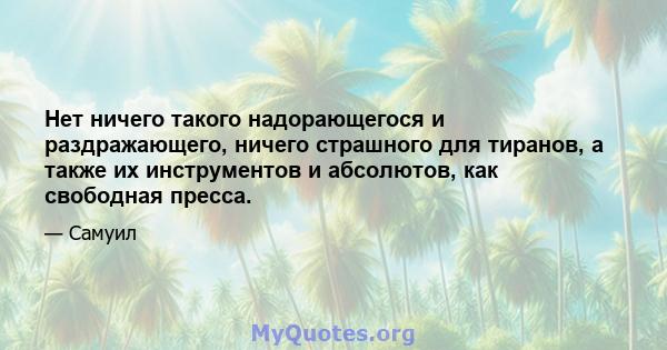 Нет ничего такого надорающегося и раздражающего, ничего страшного для тиранов, а также их инструментов и абсолютов, как свободная пресса.