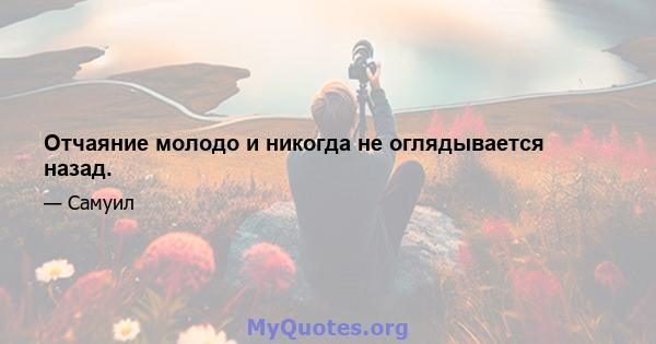 Отчаяние молодо и никогда не оглядывается назад.