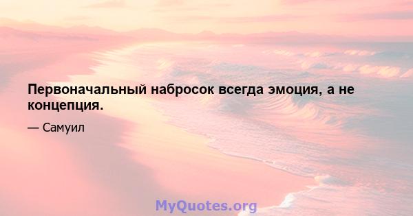 Первоначальный набросок всегда эмоция, а не концепция.