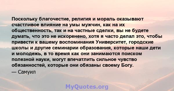 Поскольку благочестие, религия и мораль оказывают счастливое влияние на умы мужчин, как на их общественность, так и на частные сделки, вы не будете думать, что это не искоренено, хотя я часто делал это, чтобы привести к 