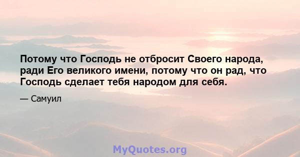 Потому что Господь не отбросит Своего народа, ради Его великого имени, потому что он рад, что Господь сделает тебя народом для себя.