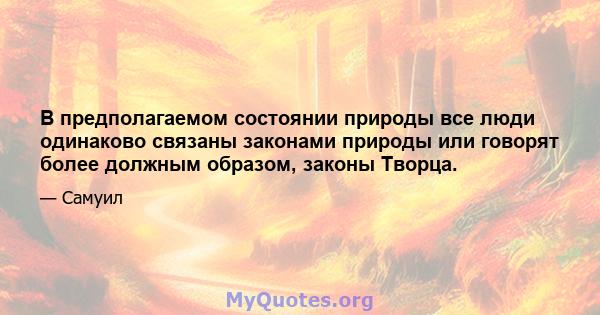 В предполагаемом состоянии природы все люди одинаково связаны законами природы или говорят более должным образом, законы Творца.