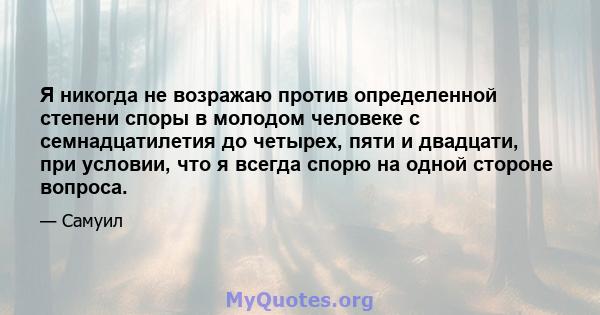 Я никогда не возражаю против определенной степени споры в молодом человеке с семнадцатилетия до четырех, пяти и двадцати, при условии, что я всегда спорю на одной стороне вопроса.