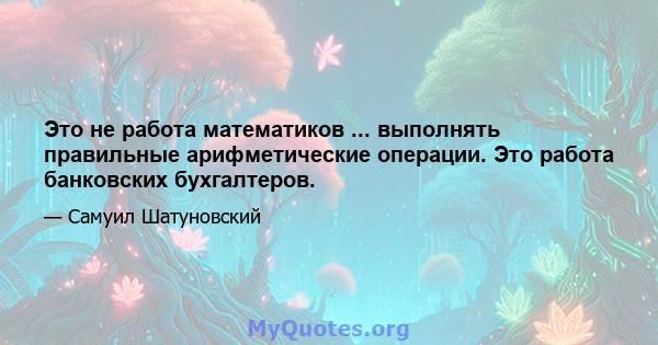 Это не работа математиков ... выполнять правильные арифметические операции. Это работа банковских бухгалтеров.