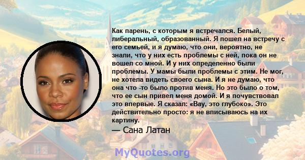 Как парень, с которым я встречался. Белый, либеральный, образованный. Я пошел на встречу с его семьей, и я думаю, что они, вероятно, не знали, что у них есть проблемы с ней, пока он не вошел со мной. И у них определенно 