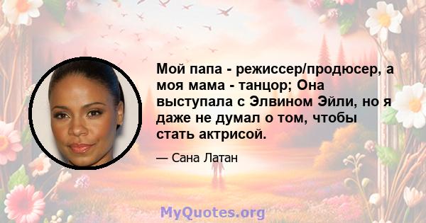 Мой папа - режиссер/продюсер, а моя мама - танцор; Она выступала с Элвином Эйли, но я даже не думал о том, чтобы стать актрисой.