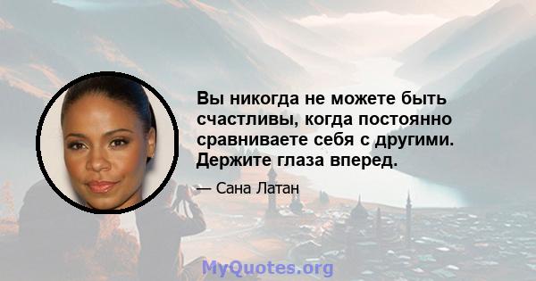 Вы никогда не можете быть счастливы, когда постоянно сравниваете себя с другими. Держите глаза вперед.