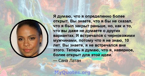Я думаю, что я определенно более открыт. Вы знаете, что я бы не сказал, что я был закрыт раньше, но, как и то, что вы даже не думаете о других вариантах. Я встречался с чернокожими мужчинами, потому что я не знаю, 10