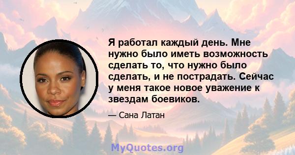 Я работал каждый день. Мне нужно было иметь возможность сделать то, что нужно было сделать, и не пострадать. Сейчас у меня такое новое уважение к звездам боевиков.