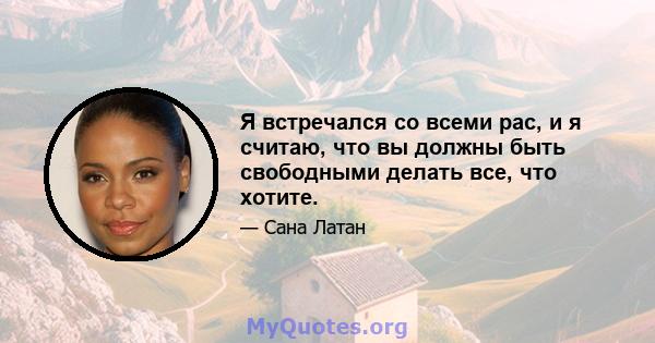 Я встречался со всеми рас, и я считаю, что вы должны быть свободными делать все, что хотите.