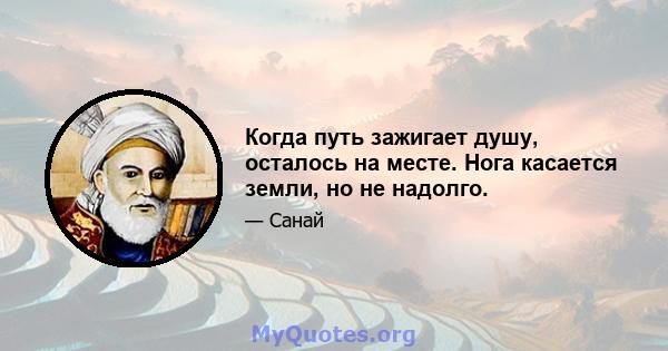 Когда путь зажигает душу, осталось на месте. Нога касается земли, но не надолго.