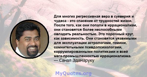 Для многих регрессивная вера в суеверия и чудеса - это спасение от трудностей жизни. После того, как они попали в иррационализм, они становятся более неспособными овладеть реальностью. Это порочный круг, как