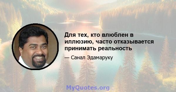 Для тех, кто влюблен в иллюзию, часто отказывается принимать реальность