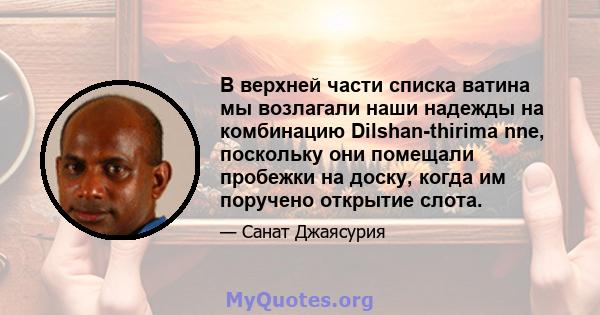 В верхней части списка ватина мы возлагали наши надежды на комбинацию Dilshan-thirima nne, поскольку они помещали пробежки на доску, когда им поручено открытие слота.