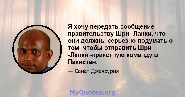 Я хочу передать сообщение правительству Шри -Ланки, что они должны серьезно подумать о том, чтобы отправить Шри -Ланки -крикетную команду в Пакистан.