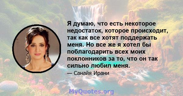 Я думаю, что есть некоторое недостаток, которое происходит, так как все хотят поддержать меня. Но все же я хотел бы поблагодарить всех моих поклонников за то, что он так сильно любил меня.