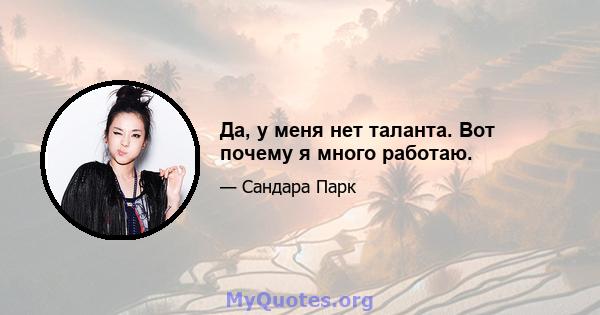 Да, у меня нет таланта. Вот почему я много работаю.