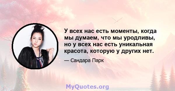 У всех нас есть моменты, когда мы думаем, что мы уродливы, но у всех нас есть уникальная красота, которую у других нет.