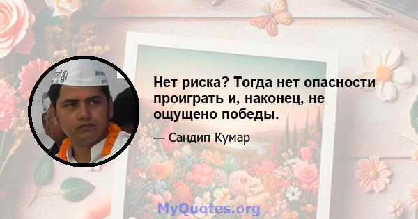 Нет риска? Тогда нет опасности проиграть и, наконец, не ощущено победы.