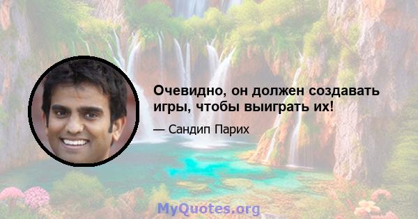 Очевидно, он должен создавать игры, чтобы выиграть их!