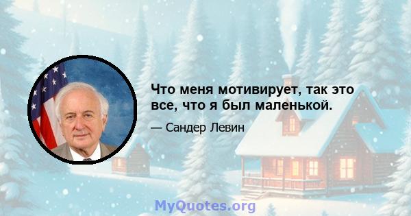 Что меня мотивирует, так это все, что я был маленькой.