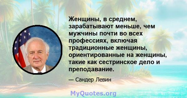 Женщины, в среднем, зарабатывают меньше, чем мужчины почти во всех профессиях, включая традиционные женщины, ориентированные на женщины, такие как сестринское дело и преподавание.