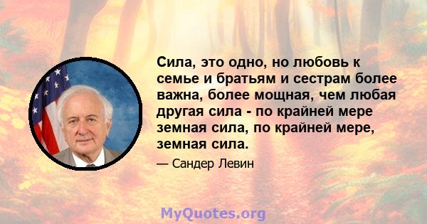 Сила, это одно, но любовь к семье и братьям и сестрам более важна, более мощная, чем любая другая сила - по крайней мере земная сила, по крайней мере, земная сила.