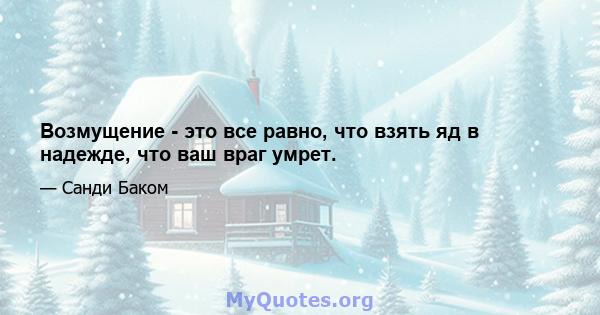 Возмущение - это все равно, что взять яд в надежде, что ваш враг умрет.