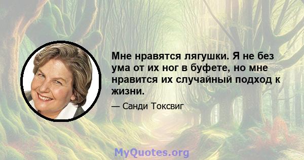 Мне нравятся лягушки. Я не без ума от их ног в буфете, но мне нравится их случайный подход к жизни.