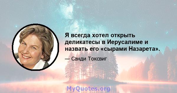 Я всегда хотел открыть деликатесы в Иерусалиме и назвать его «сырами Назарета».