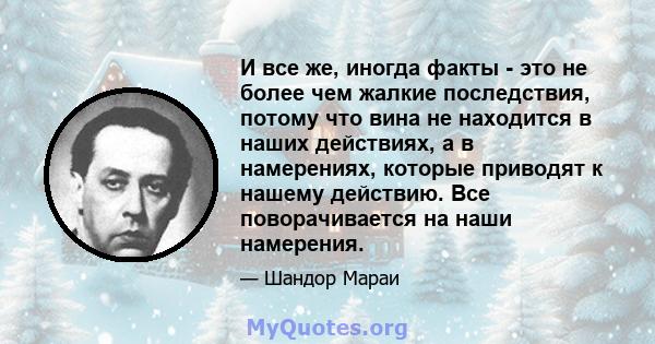 И все же, иногда факты - это не более чем жалкие последствия, потому что вина не находится в наших действиях, а в намерениях, которые приводят к нашему действию. Все поворачивается на наши намерения.