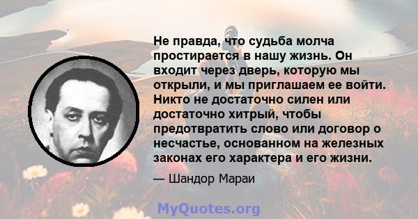 Не правда, что судьба молча простирается в нашу жизнь. Он входит через дверь, которую мы открыли, и мы приглашаем ее войти. Никто не достаточно силен или достаточно хитрый, чтобы предотвратить слово или договор о