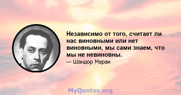 Независимо от того, считает ли нас виновными или нет виновными, мы сами знаем, что мы не невиновны.