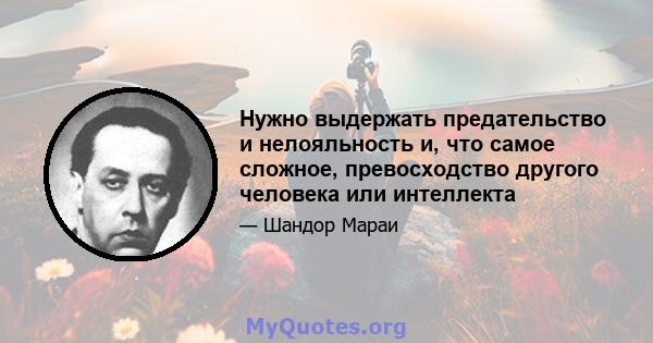 Нужно выдержать предательство и нелояльность и, что самое сложное, превосходство другого человека или интеллекта