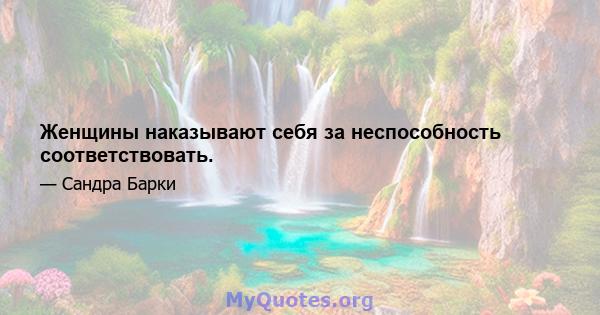 Женщины наказывают себя за неспособность соответствовать.