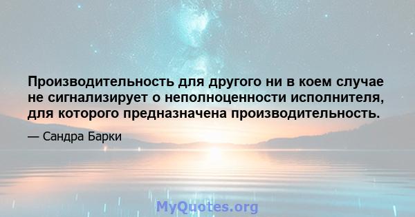 Производительность для другого ни в коем случае не сигнализирует о неполноценности исполнителя, для которого предназначена производительность.