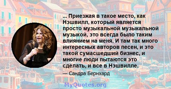 ... Приезжая в такое место, как Нэшвилл, который является просто музыкальной музыкальной музыкой, это всегда было таким влиянием на меня. И там так много интересных авторов песен, и это такой сумасшедший бизнес, и