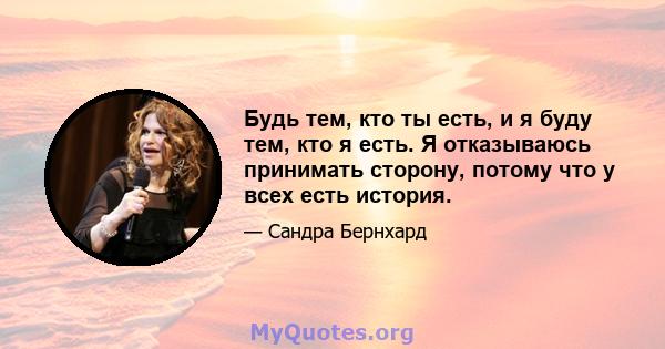 Будь тем, кто ты есть, и я буду тем, кто я есть. Я отказываюсь принимать сторону, потому что у всех есть история.