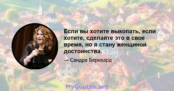 Если вы хотите выкопать, если хотите, сделайте это в свое время, но я стану женщиной достоинства.