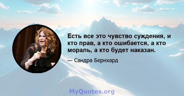 Есть все это чувство суждения, и кто прав, а кто ошибается, а кто мораль, а кто будет наказан.