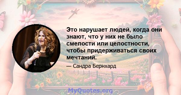 Это нарушает людей, когда они знают, что у них не было смелости или целостности, чтобы придерживаться своих мечтаний.