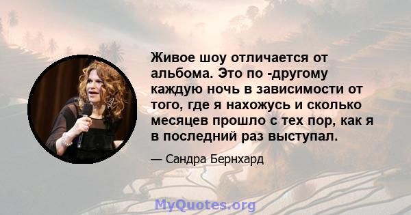 Живое шоу отличается от альбома. Это по -другому каждую ночь в зависимости от того, где я нахожусь и сколько месяцев прошло с тех пор, как я в последний раз выступал.