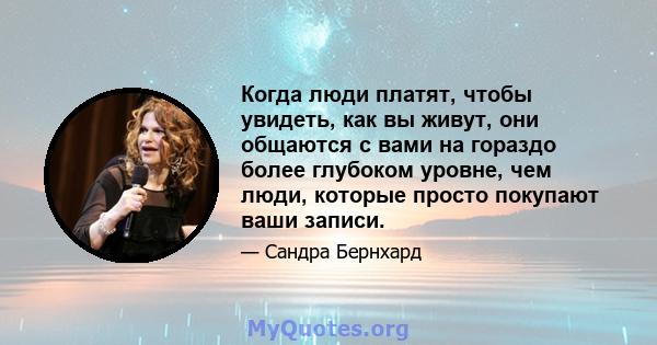 Когда люди платят, чтобы увидеть, как вы живут, они общаются с вами на гораздо более глубоком уровне, чем люди, которые просто покупают ваши записи.