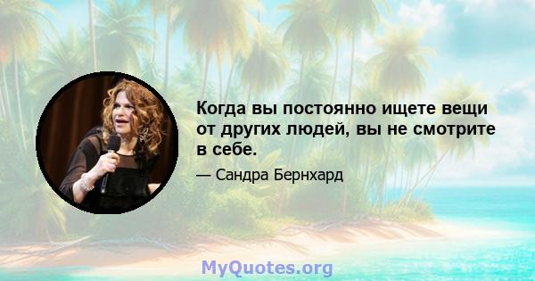 Когда вы постоянно ищете вещи от других людей, вы не смотрите в себе.