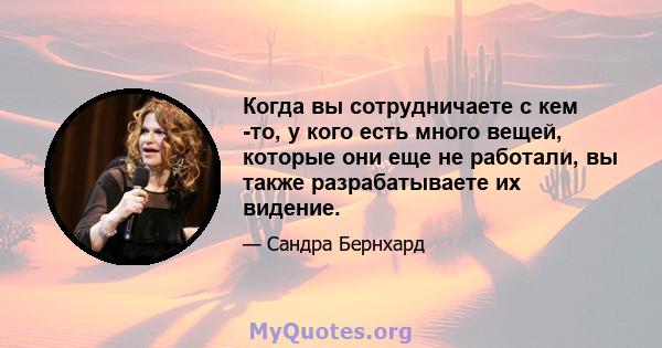 Когда вы сотрудничаете с кем -то, у кого есть много вещей, которые они еще не работали, вы также разрабатываете их видение.