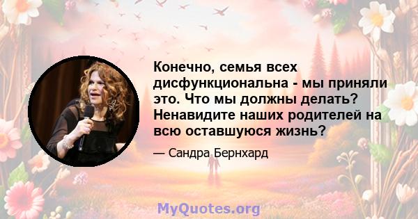 Конечно, семья всех дисфункциональна - мы приняли это. Что мы должны делать? Ненавидите наших родителей на всю оставшуюся жизнь?