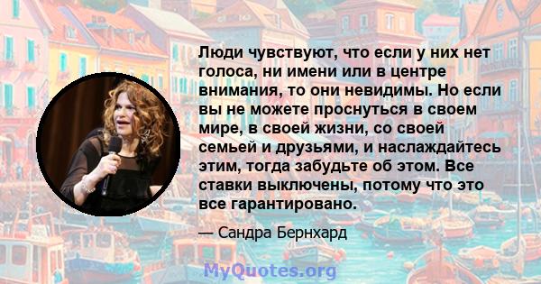 Люди чувствуют, что если у них нет голоса, ни имени или в центре внимания, то они невидимы. Но если вы не можете проснуться в своем мире, в своей жизни, со своей семьей и друзьями, и наслаждайтесь этим, тогда забудьте