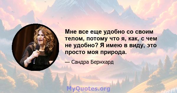 Мне все еще удобно со своим телом, потому что я, как, с чем не удобно? Я имею в виду, это просто моя природа.