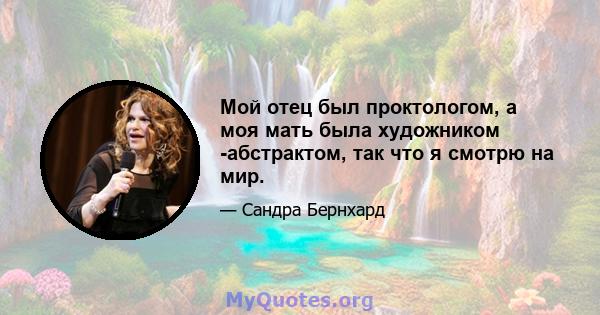 Мой отец был проктологом, а моя мать была художником -абстрактом, так что я смотрю на мир.